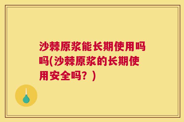 沙棘原浆能长期使用吗吗(沙棘原浆的长期使用安全吗？)