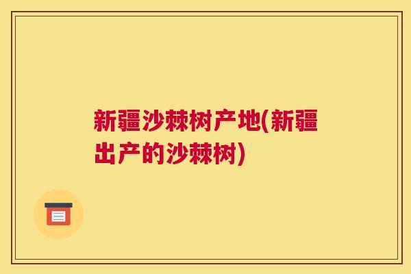 新疆沙棘树产地(新疆出产的沙棘树)
