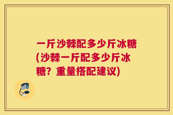 一斤沙棘配多少斤冰糖(沙棘一斤配多少斤冰糖？重量搭配建议)