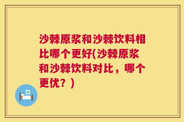 沙棘原浆和沙棘饮料相比哪个更好(沙棘原浆和沙棘饮料对比，哪个更优？)