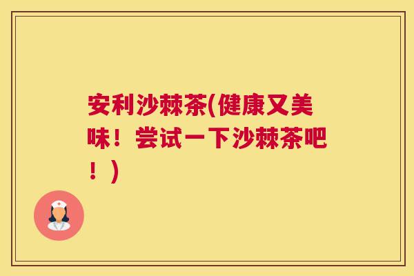 安利沙棘茶(健康又美味！尝试一下沙棘茶吧！)