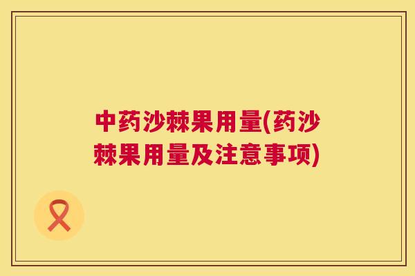 中药沙棘果用量(药沙棘果用量及注意事项)