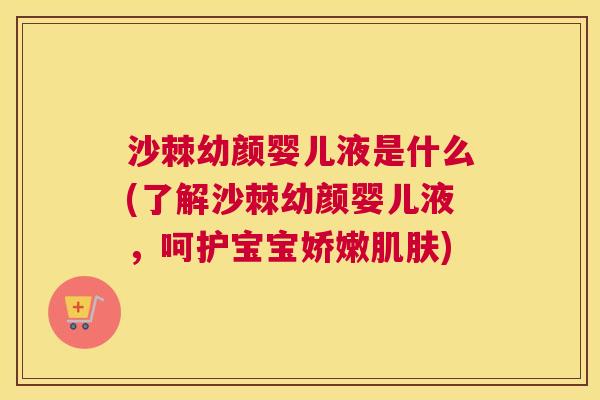 沙棘幼颜婴儿液是什么(了解沙棘幼颜婴儿液，呵护宝宝娇嫩肌肤)