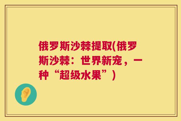 俄罗斯沙棘提取(俄罗斯沙棘：世界新宠，一种“超级水果”)