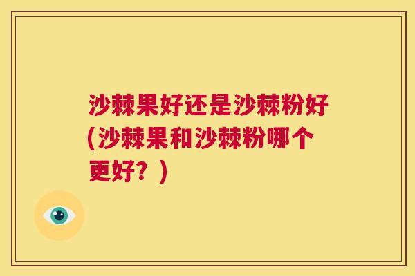 沙棘果好还是沙棘粉好(沙棘果和沙棘粉哪个更好？)