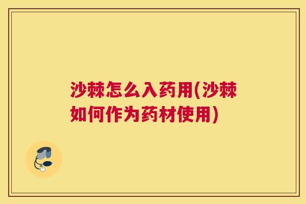 沙棘怎么入药用(沙棘如何作为药材使用)