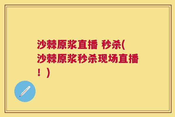 沙棘原浆直播 秒杀(沙棘原浆秒杀现场直播！)