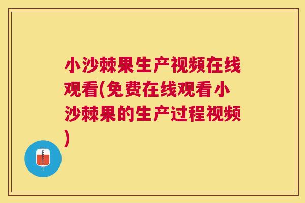 小沙棘果生产视频在线观看(免费在线观看小沙棘果的生产过程视频)