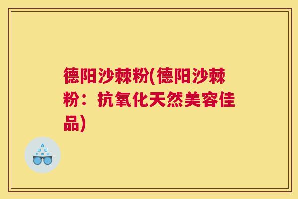 德阳沙棘粉(德阳沙棘粉：抗氧化天然美容佳品)