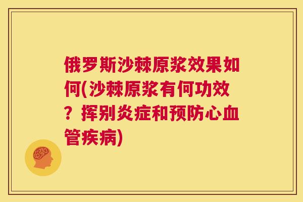 俄罗斯沙棘原浆效果如何(沙棘原浆有何功效？挥别炎症和预防心血管疾病)