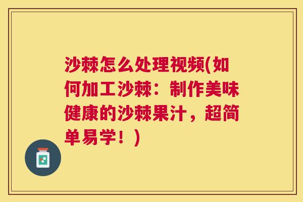 沙棘怎么处理视频(如何加工沙棘：制作美味健康的沙棘果汁，超简单易学！)