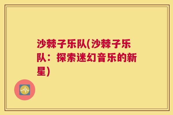 沙棘子乐队(沙棘子乐队：探索迷幻音乐的新星)
