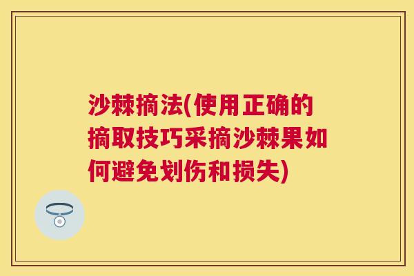 沙棘摘法(使用正确的摘取技巧采摘沙棘果如何避免划伤和损失)