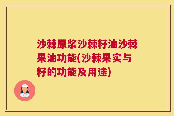 沙棘原浆沙棘籽油沙棘果油功能(沙棘果实与籽的功能及用途)