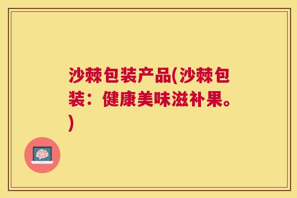 沙棘包装产品(沙棘包装：健康美味滋补果。)