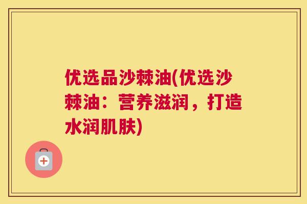 优选品沙棘油(优选沙棘油：营养滋润，打造水润肌肤)