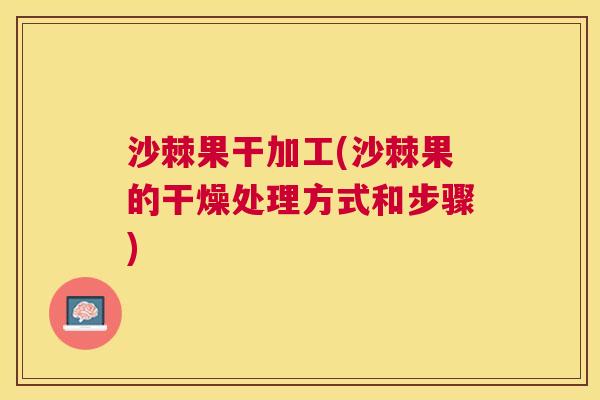 沙棘果干加工(沙棘果的干燥处理方式和步骤)