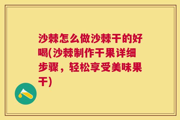沙棘怎么做沙棘干的好喝(沙棘制作干果详细步骤，轻松享受美味果干)