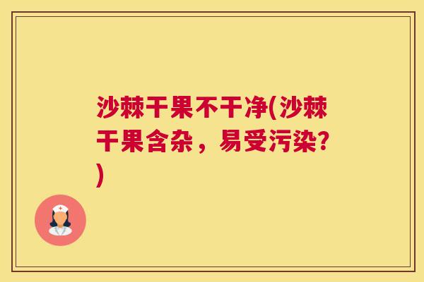 沙棘干果不干净(沙棘干果含杂，易受污染？)