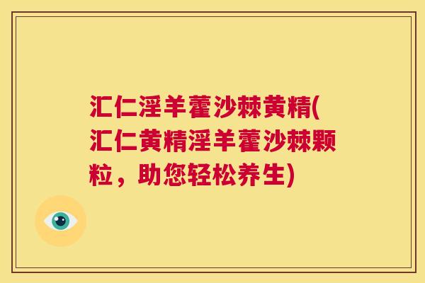 汇仁淫羊藿沙棘黄精(汇仁黄精淫羊藿沙棘颗粒，助您轻松养生)