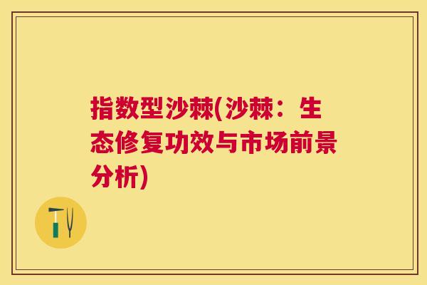 指数型沙棘(沙棘：生态修复功效与市场前景分析)