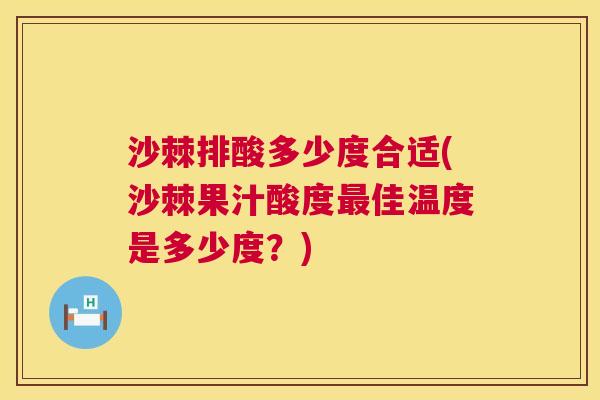 沙棘排酸多少度合适(沙棘果汁酸度最佳温度是多少度？)