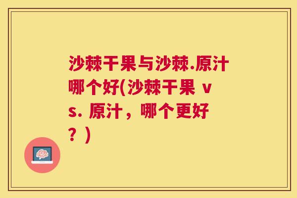 沙棘干果与沙棘.原汁哪个好(沙棘干果 vs. 原汁，哪个更好？)