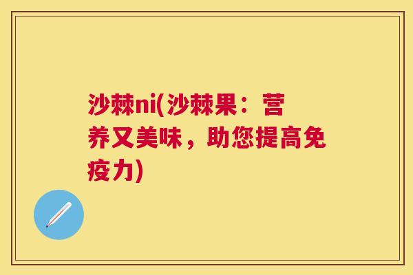 沙棘ni(沙棘果：营养又美味，助您提高免疫力)
