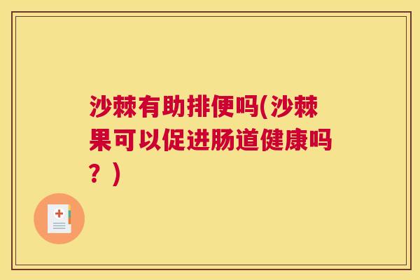沙棘有助排便吗(沙棘果可以促进肠道健康吗？)