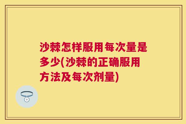 沙棘怎样服用每次量是多少(沙棘的正确服用方法及每次剂量)