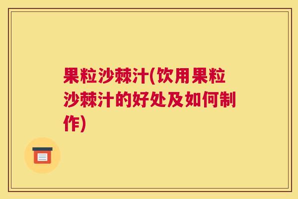 果粒沙棘汁(饮用果粒沙棘汁的好处及如何制作)