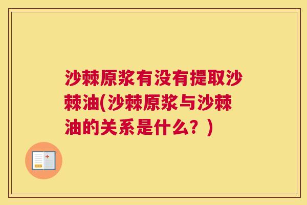 沙棘原浆有没有提取沙棘油(沙棘原浆与沙棘油的关系是什么？)