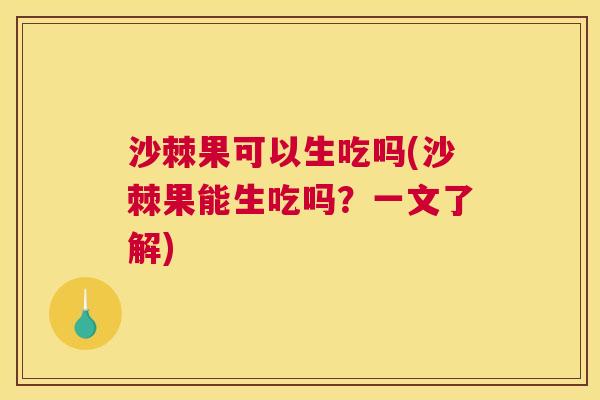沙棘果可以生吃吗(沙棘果能生吃吗？一文了解)