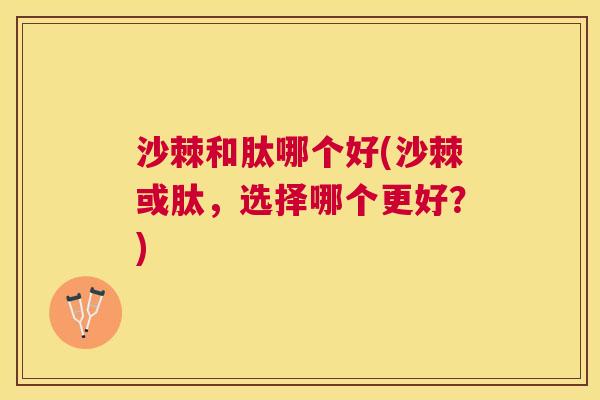 沙棘和肽哪个好(沙棘或肽，选择哪个更好？)