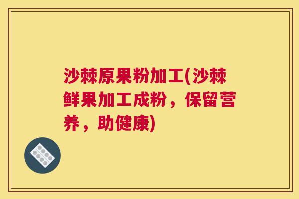 沙棘原果粉加工(沙棘鲜果加工成粉，保留营养，助健康)