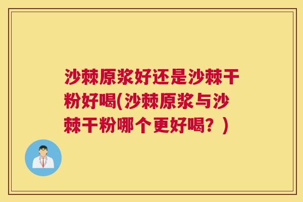沙棘原浆好还是沙棘干粉好喝(沙棘原浆与沙棘干粉哪个更好喝？)