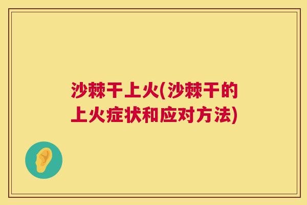 沙棘干上火(沙棘干的上火症状和应对方法)