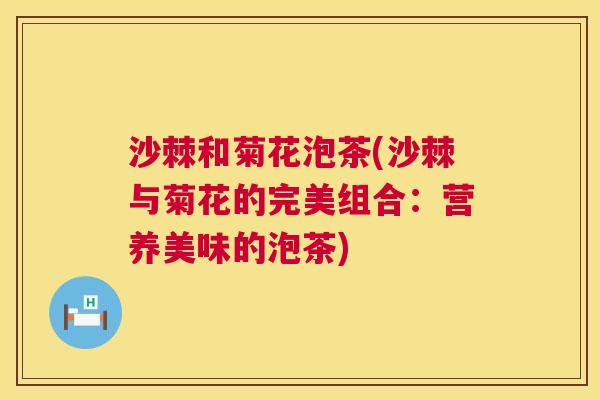 沙棘和菊花泡茶(沙棘与菊花的完美组合：营养美味的泡茶)