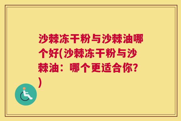 沙棘冻干粉与沙棘油哪个好(沙棘冻干粉与沙棘油：哪个更适合你？)