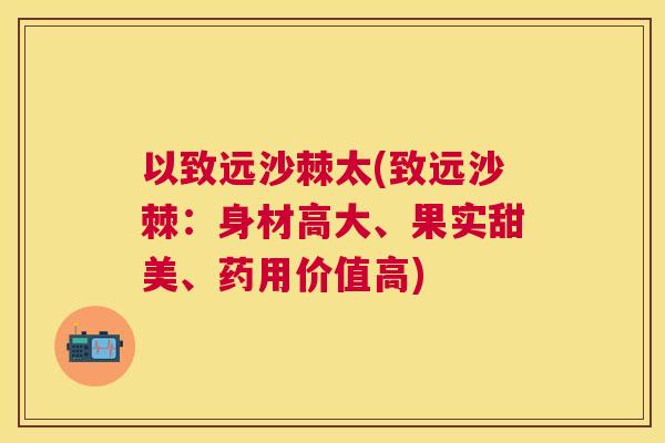 以致远沙棘太(致远沙棘：身材高大、果实甜美、药用价值高)