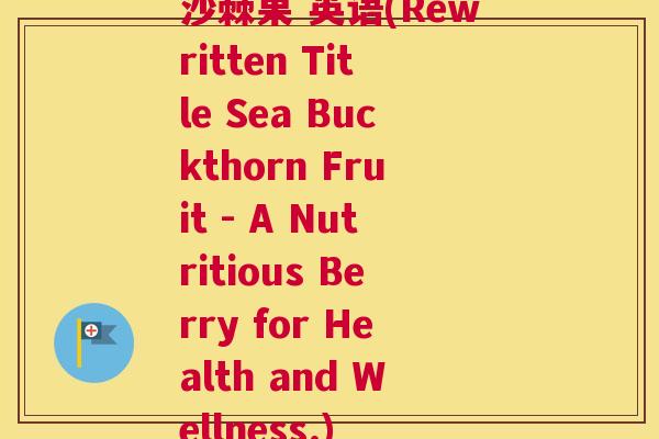 沙棘果 英语(Rewritten Title Sea Buckthorn Fruit - A Nutritious Berry for Health and Wellness.)