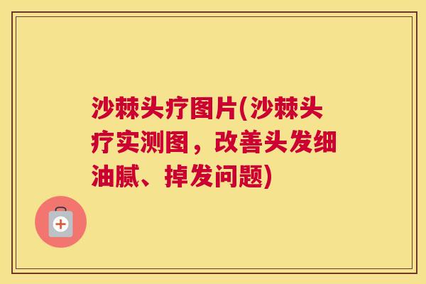 沙棘头疗图片(沙棘头疗实测图，改善头发细油腻、掉发问题)