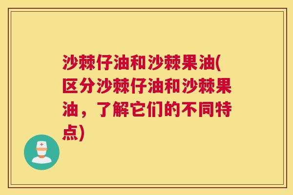 沙棘仔油和沙棘果油(区分沙棘仔油和沙棘果油，了解它们的不同特点)