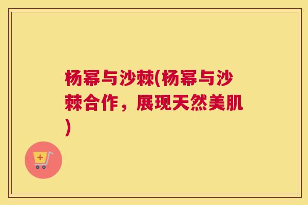 杨幂与沙棘(杨幂与沙棘合作，展现天然美肌)