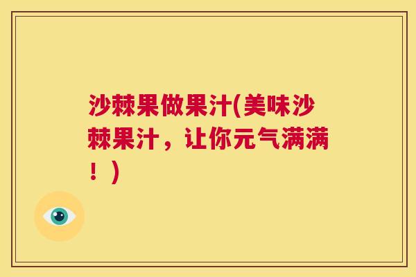 沙棘果做果汁(美味沙棘果汁，让你元气满满！)