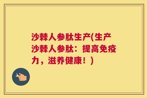沙棘人参肽生产(生产沙棘人参肽：提高免疫力，滋养健康！)