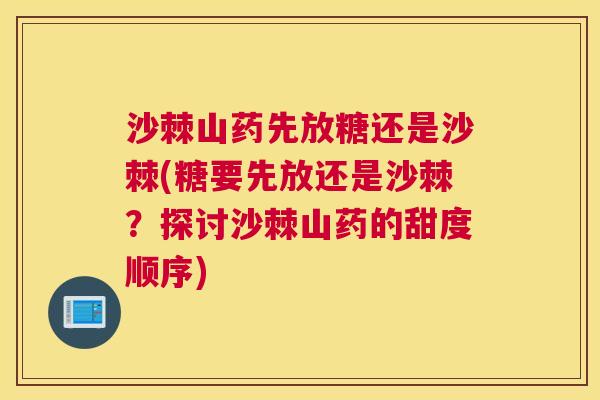 沙棘山药先放糖还是沙棘(糖要先放还是沙棘？探讨沙棘山药的甜度顺序)