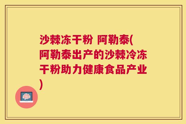 沙棘冻干粉 阿勒泰(阿勒泰出产的沙棘冷冻干粉助力健康食品产业)