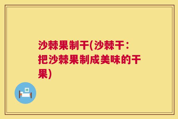 沙棘果制干(沙棘干：把沙棘果制成美味的干果)