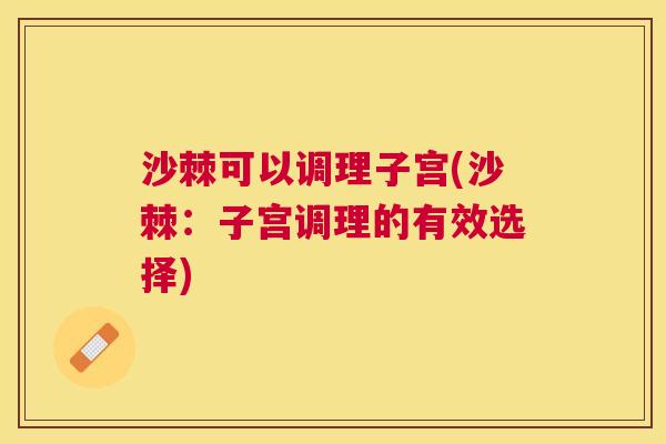 沙棘可以调理子宫(沙棘：子宫调理的有效选择)